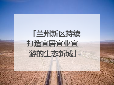兰州新区持续打造宜居宜业宜游的生态新城